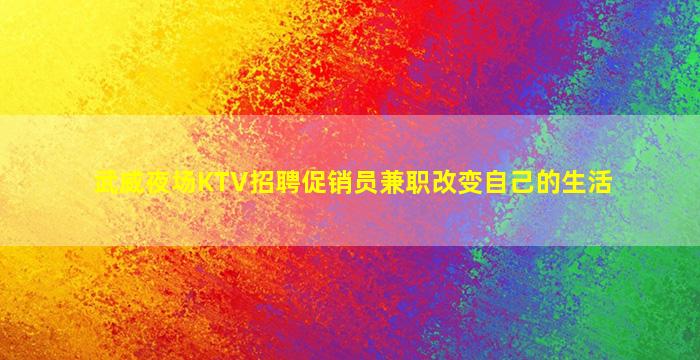武威夜场KTV招聘促销员兼职改变自己的生活